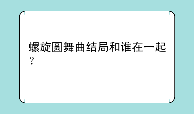螺旋圆舞曲结局和谁在一起？