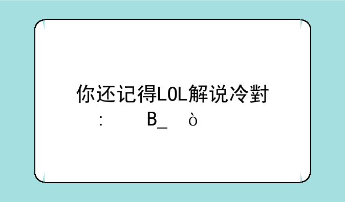 你还记得LOL解说冷小莫吗？
