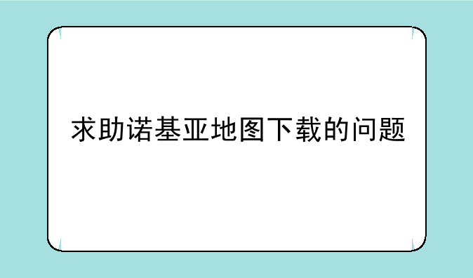 求助诺基亚地图下载的问题