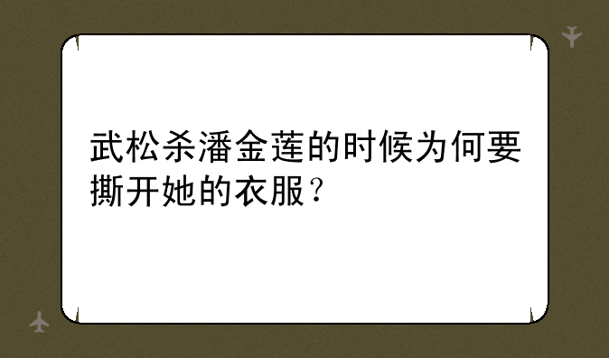武松杀潘金莲的时候为何要撕开她的衣服？