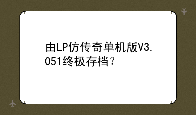 由LP仿传奇单机版V3.051终极存档？