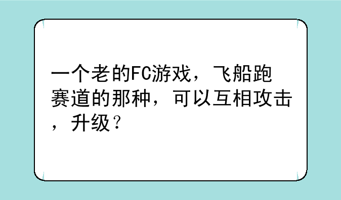 一个老的FC游戏，飞船跑赛道的那种，可以互相攻击，升级？