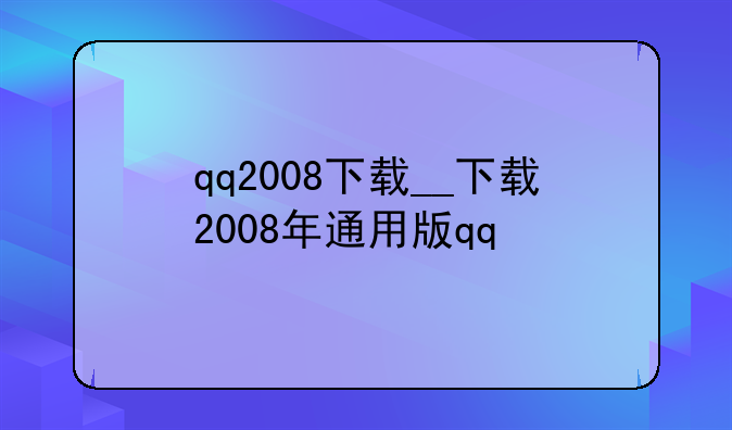 qq2008下载__下载2008年通用版qq