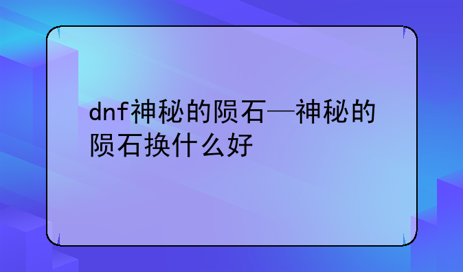 dnf神秘的陨石—神秘的陨石换什么好