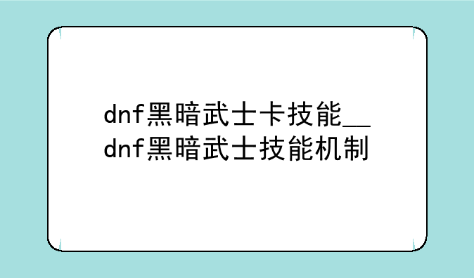 dnf黑暗武士卡技能__dnf黑暗武士技能机制