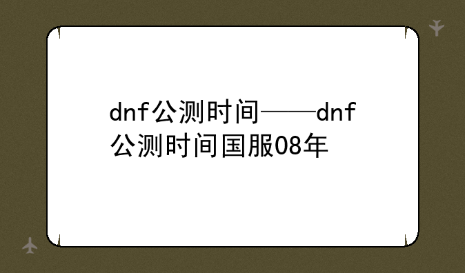 dnf公测时间——dnf公测时间国服08年