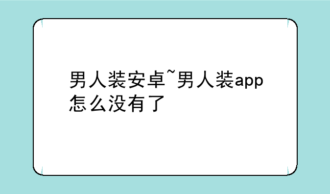 男人装安卓~男人装app怎么没有了