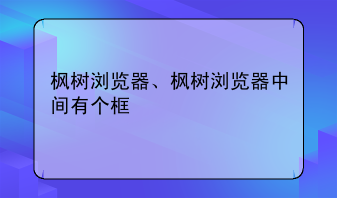 枫树浏览器、枫树浏览器中间有个框