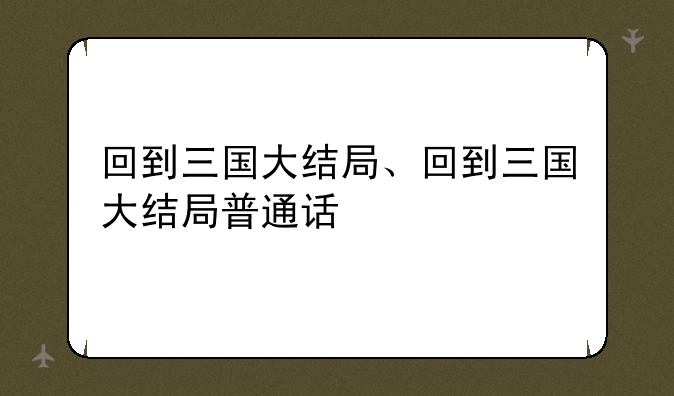回到三国大结局、回到三国大结局普通话