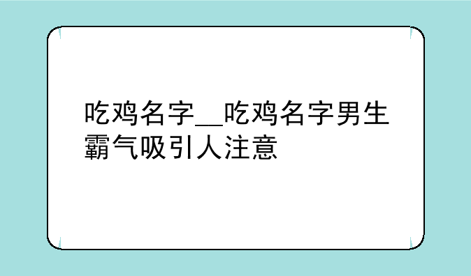 吃鸡名字__吃鸡名字男生霸气吸引人注意