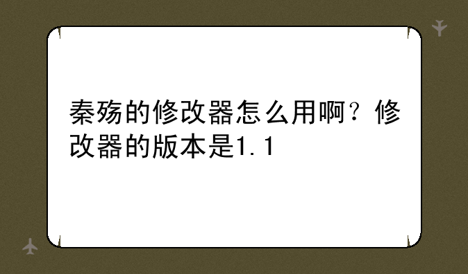 秦殇的修改器怎么用啊？修改器的版本是1.1