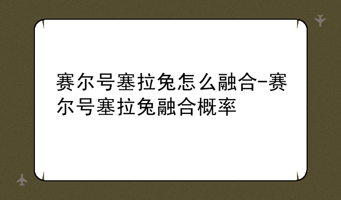 赛尔号塞拉兔怎么融合-赛尔号塞拉兔融合概率