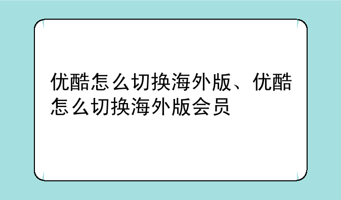 优酷怎么切换海外版、优酷怎么切换海外版会员