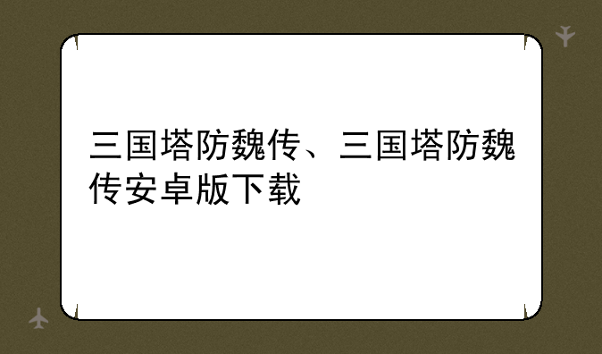 三国塔防魏传、三国塔防魏传安卓版下载
