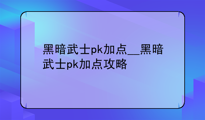 黑暗武士pk加点__黑暗武士pk加点攻略