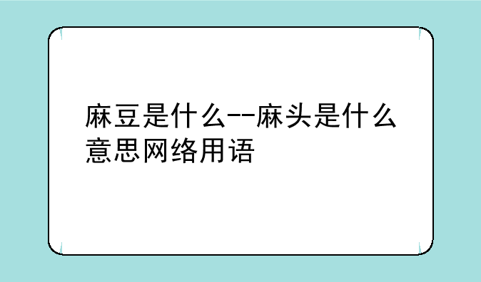 麻豆是什么--麻头是什么意思网络用语