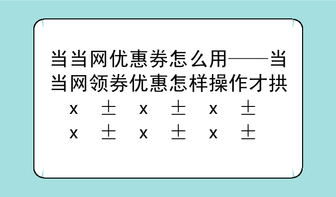 当当网优惠券怎么用——当当网领券优惠怎样操作才拿到卷