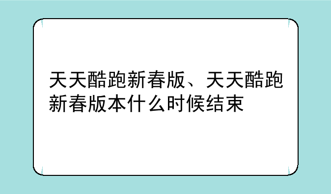 天天酷跑新春版、天天酷跑新春版本什么时候结束