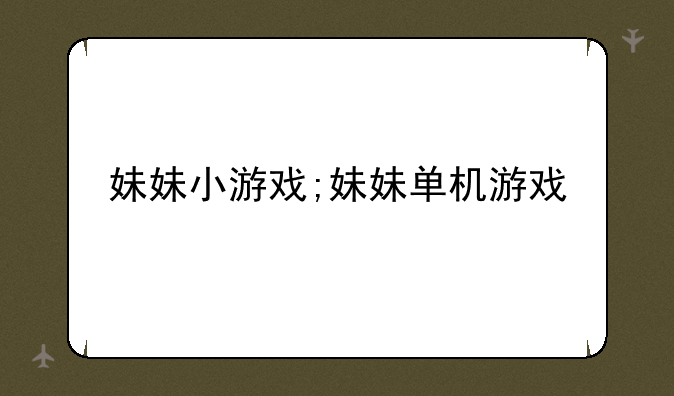 妹妹小游戏;妹妹单机游戏