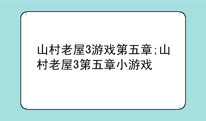 山村老屋3游戏第五章;山村老屋3第五章小游戏