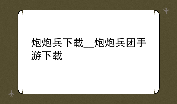 炮炮兵下载__炮炮兵团手游下载