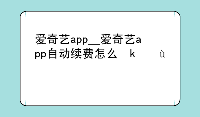 爱奇艺app__爱奇艺app自动续费怎么取消
