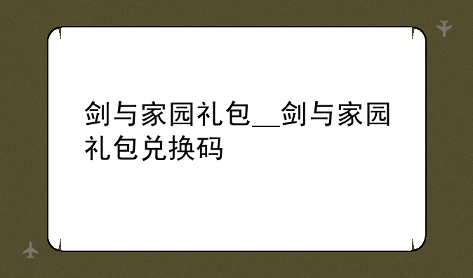 剑与家园礼包__剑与家园礼包兑换码