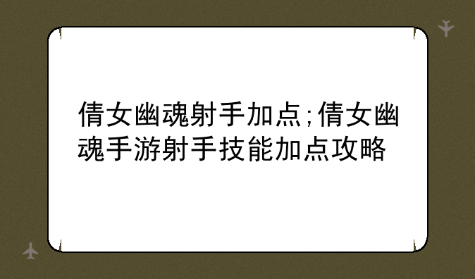 倩女幽魂射手加点;倩女幽魂手游射手技能加点攻略
