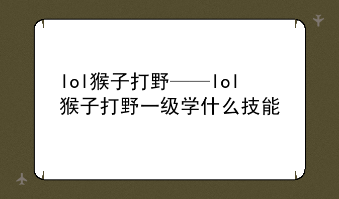 lol猴子打野——lol猴子打野一级学什么技能